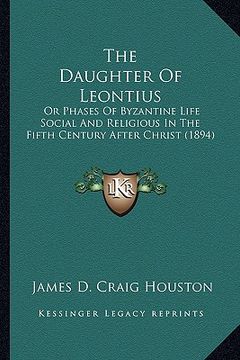 portada the daughter of leontius: or phases of byzantine life social and religious in the fifth century after christ (1894)