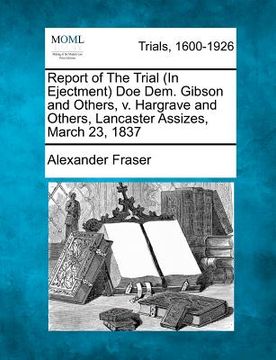 portada report of the trial (in ejectment) doe dem. gibson and others, v. hargrave and others, lancaster assizes, march 23, 1837 (in English)