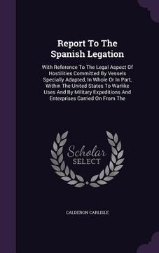 portada Report To The Spanish Legation: With Reference To The Legal Aspect Of Hostilities Committed By Vessels Specially Adapted, In Whole Or In Part, Within (in English)