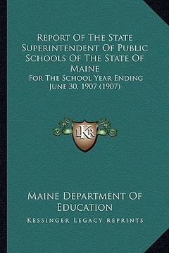 portada report of the state superintendent of public schools of the state of maine: for the school year ending june 30, 1907 (1907) (in English)