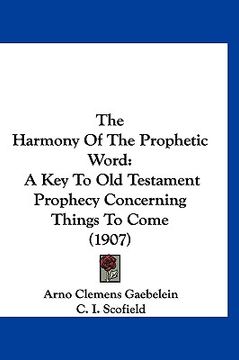 portada the harmony of the prophetic word: a key to old testament prophecy concerning things to come (1907) (en Inglés)