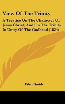 portada view of the trinity: a treatise on the character of jesus christ, and on the trinity in unity of the godhead (1824) (en Inglés)