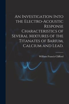 portada An Investigation Into the Electro-acoustic Response Characteristics of Several Mixtures of the Titanates of Barium, Calcium and Lead. (en Inglés)