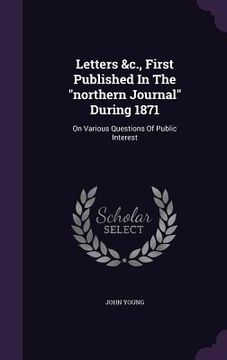 portada Letters &c., First Published In The "northern Journal" During 1871: On Various Questions Of Public Interest