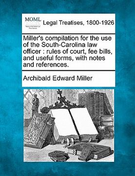 portada miller's compilation for the use of the south-carolina law officer: rules of court, fee bills, and useful forms, with notes and references. (en Inglés)