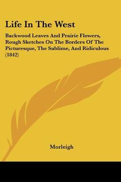 portada life in the west: backwood leaves and prairie flowers, rough sketches on the borders of the picturesque, the sublime, and ridiculous (18 (en Inglés)