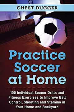 portada Practice Soccer at Home: 100 Individual Soccer Drills and Fitness Exercises to Improve Ball Control, Shooting and Stamina in Your Home and Backyard (en Inglés)
