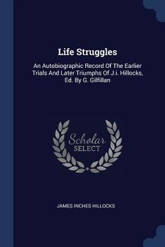 portada Life Struggles: An Autobiographic Record Of The Earlier Trials And Later Triumphs Of J.i. Hillocks, Ed. By G. Gilfillan