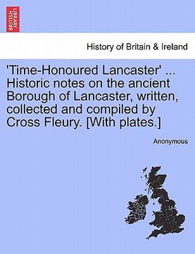 portada 'time-honoured lancaster' ... historic notes on the ancient borough of lancaster, written, collected and compiled by cross fleury. [with plates.] (en Inglés)
