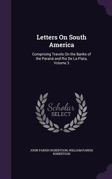portada Letters On South America: Comprising Travels On the Banks of the Paraná and Rio De La Plata, Volume 3 (en Inglés)