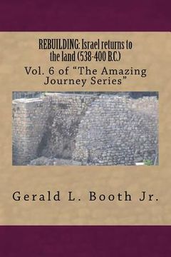 portada Rebuilding: Israel returns to the land (538-400 B.C.): Vol. 6 in "The Amazing Journey Series" (en Inglés)