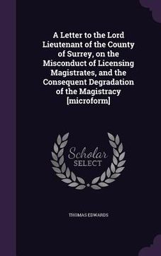 portada A Letter to the Lord Lieutenant of the County of Surrey, on the Misconduct of Licensing Magistrates, and the Consequent Degradation of the Magistracy (en Inglés)