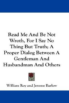 portada read me and be not wroth, for i say no thing but truth; a proper dialog between a gentleman and husbandman and others (en Inglés)