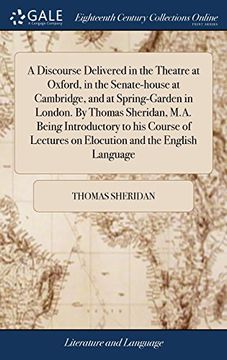 portada A Discourse Delivered in the Theatre at Oxford, in the Senate-House at Cambridge, and at Spring-Garden in London. By Thomas Sheridan, M. A. Being. On Elocution and the English Language (en Inglés)