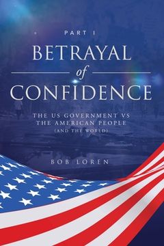 portada Betrayal of Confidence: The US Government vs The American People (and the World) Part I