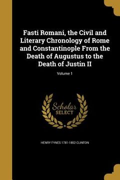 portada Fasti Romani, the Civil and Literary Chronology of Rome and Constantinople From the Death of Augustus to the Death of Justin II; Volume 1