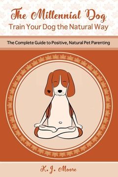portada The Millennial Dog - Train Your Dog the Natural Way: The Complete Guide to Positive, Natural Pet Parenting