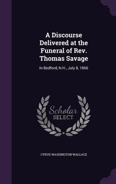 portada A Discourse Delivered at the Funeral of Rev. Thomas Savage: In Bedford, N.H., July 8, 1866 (en Inglés)
