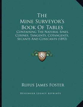 portada the mine surveyor's book of tables: containing the natural sines, cosines, tangents, cotangents, secants and cosecants (1892) (en Inglés)