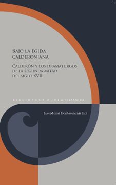 portada Bajo la Égida Calderoniana: Calderón y los Dramaturgos de la Segunda Mitad del Siglo Xvii / Juan Manuel Escudero Baztán (Ed. ).