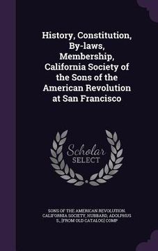 portada History, Constitution, By-laws, Membership, California Society of the Sons of the American Revolution at San Francisco (en Inglés)