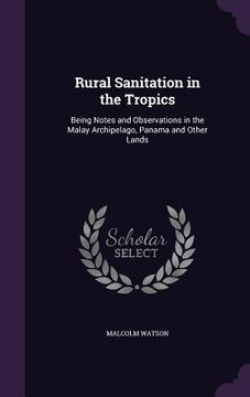 portada Rural Sanitation in the Tropics: Being Notes and Observations in the Malay Archipelago, Panama and Other Lands (en Inglés)