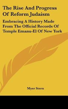portada the rise and progress of reform judaism: embracing a history made from the official records of temple emanu-el of new york (in English)