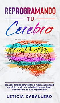 portada Reprogramando tu Cerebro: Técnicas Simples Para Vencer el Miedo, la Ansiedad y el Pánico, Mejora tu Vida Diaria Aprovechando las Bondades de la Neuroplasticidad