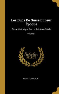 portada Les Ducs de Guise et Leur Époque: Étude Historique sur le Seizième Siécle; Volume 1 (en Francés)