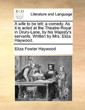 portada a wife to be lett: a comedy. as it is acted at the theatre-royal in drury-lane, by his majesty's servants. written by mrs. eliza haywood.