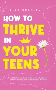 portada How to Thrive in Your Teens: A Teen Girl's Survival Guide to Navigate Adolescence With Confidence, Self-Awareness and Resilience (en Inglés)