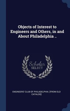 portada Objects of Interest to Engineers and Others, in and About Philadelphia .. (en Inglés)