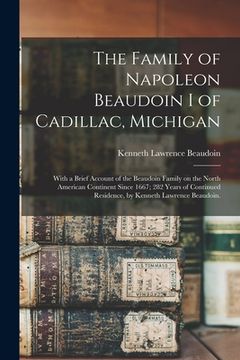 portada The Family of Napoleon Beaudoin I of Cadillac, Michigan; With a Brief Account of the Beaudoin Family on the North American Continent Since 1667; 282 Y (en Inglés)