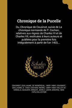 portada Chronique de la Pucelle: Ou, Chronique de Cousinot, suivie de La chronique normande de P. Cochon, relatives aux règnes de Charles VI et de Char (in French)