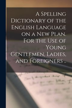 portada A Spelling Dictionary of the English Language on a New Plan. For the Use of Young Gentlemen, Ladies, and Foreigners .. (en Inglés)