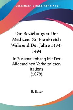 portada Die Beziehungen Der Mediceer Zu Frankreich Wahrend Der Jahre 1434-1494: In Zusammenhang Mit Den Allgemeinen Verhaltnissen Italiens (1879) (en Alemán)