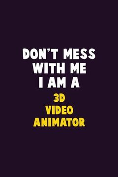 portada Don't Mess With Me, I Am A 3D video animator: 6X9 Career Pride 120 pages Writing Notebooks (en Inglés)