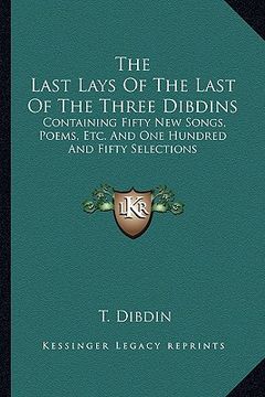 portada the last lays of the last of the three dibdins: containing fifty new songs, poems, etc. and one hundred and fifty selections (en Inglés)
