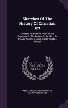 portada Sketches Of The History Of Christian Art: Lombard And Gothic Architecture. Sculpture Of The Lombards &c. Niccola Pisano And His School. Giotto And His (en Inglés)