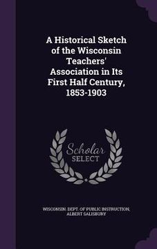 portada A Historical Sketch of the Wisconsin Teachers' Association in Its First Half Century, 1853-1903 (en Inglés)