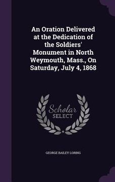 portada An Oration Delivered at the Dedication of the Soldiers' Monument in North Weymouth, Mass., On Saturday, July 4, 1868 (in English)