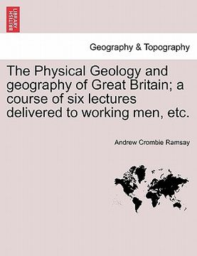 portada the physical geology and geography of great britain; a course of six lectures delivered to working men, etc. (en Inglés)