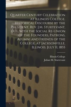 portada Quarter Century Celebration at Illinois College. Historical Discourse by the President, Rev. J.M. Sturtevant, D.D., With the Social Re-union of the Fo (en Inglés)