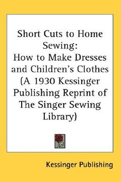 portada short cuts to home sewing: how to make dresses and children's clothes (a 1930 kessinger publishing reprint of the singer sewing library) (in English)