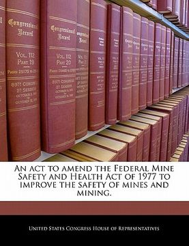 portada an act to amend the federal mine safety and health act of 1977 to improve the safety of mines and mining. (en Inglés)