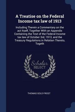 portada A Treatise on the Federal Income tax law of 1913: Including Therein a Commentary on the act Itself, Together With an Appendix Containing the Text of t (en Inglés)