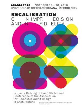 portada Acadia 2018 Recalibration: on imprecision and infidelity: Project Catalog of the 38th Annual Conference of the Association for Computer Aided Des (en Inglés)