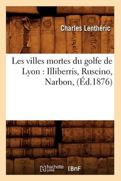 portada Les Villes Mortes Du Golfe de Lyon: Illiberris, Ruscino, Narbon, (Éd.1876) (en Francés)