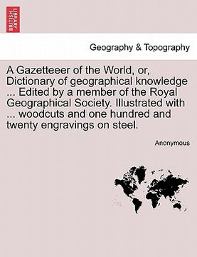 portada a gazetteeer of the world, or, dictionary of geographical knowledge ... edited by a member of the royal geographical society. illustrated with ... w (in English)
