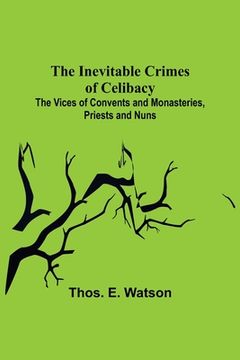 portada The Inevitable Crimes of Celibacy; The Vices of Convents and Monasteries, Priests and Nuns (en Inglés)